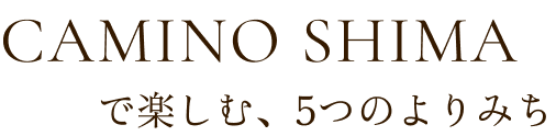 CAMINO SHIMA で楽しむ 5つのよりみち